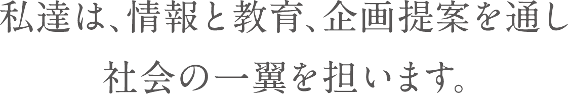 私達は、情報と教育、企画提案を通し社会の一翼を担います。